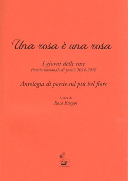 Una rosa è una rosa. I giorni delle rose. Premio nazionale di poesia 2014-2016. Antologia di poesie sul più bel fiore - copertina