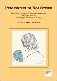 Prigionieri di noi stessi. Raccolta di poesie e riflessioni dei detenuti di Civitavecchia rivolte agli adolescenti di oggi - Anna L. Sorce - copertina