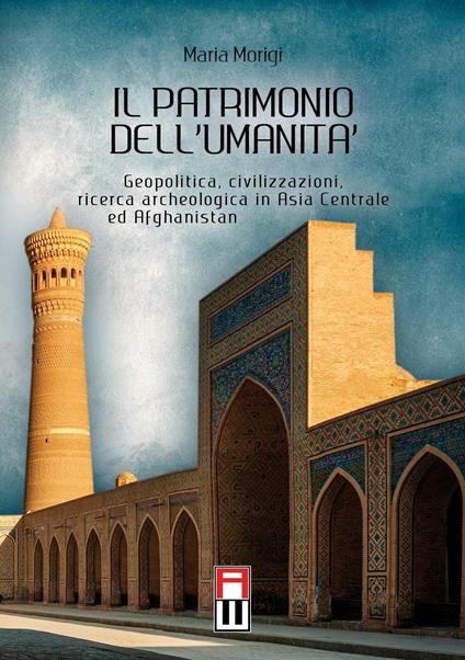 Il patrimonio dell'umanità. Geopolitica, civilizzazioni, ricerca archeologica in Asia centrale e Afghanistan - Maria Morigi - copertina