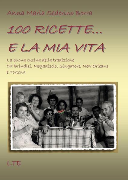 100 ricette... e la mia vita. La buona cucina della tradizione tra Brindisi, Mogadiscio, Singapore, New Orleans e Tortona - Anna Maria Sederino Borra - copertina
