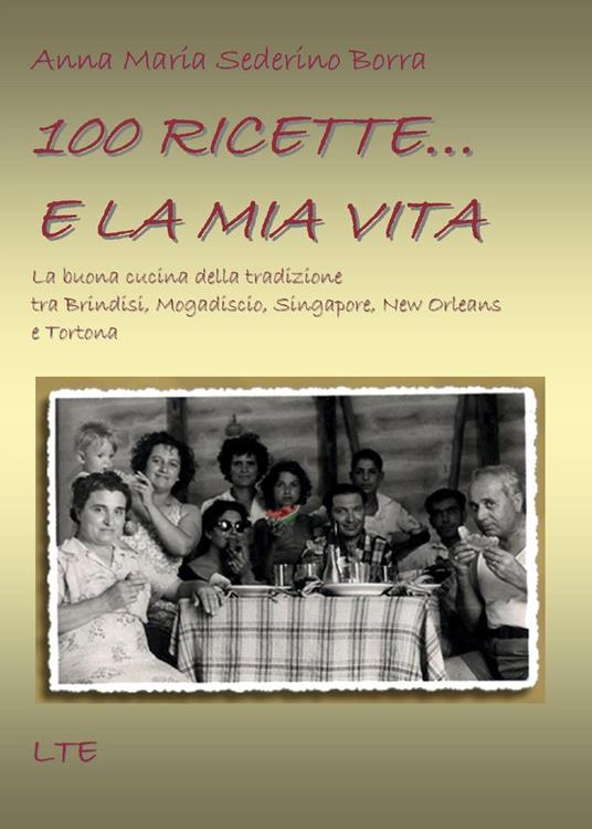 100 ricette... e la mia vita. La buona cucina della tradizione tra Brindisi, Mogadiscio, Singapore, New Orleans e Tortona - Anna Maria Sederino Borra - copertina