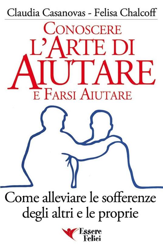 Conoscere l'arte di aiutare e farsi aiutare. Come alleviare le sofferenze degli altri e le proprie - Claudia Casanovas,Felisa Chalcoff - ebook