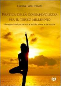 Pratica della consapevolezza per il Terzo millennio. Risveglio interiore alle sacre arti del vivere e del morire - Fiorella Rossi Pasotti - copertina