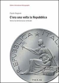 C'era una volta la Repubblica. Verso la democrazia verticale - Paolo Bagnoli - copertina