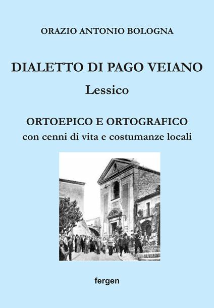 Dialetto di Pago Veiano. Lessico. Ortoepico e ortografico con cenni di vita e costumanze locali - Orazio Antonio Bologna - copertina