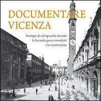 Documentare Vicenza. Strategie di salvaguardia durante la seconda guerra mondiale e la ricostruzione - copertina