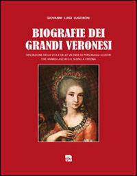 Biografie dei grandi veronesi. Descrizione della vita e delle vicende di grandi personaggi veronesi che hanno lasciato il segno a Verona - Giovanni Luigi Lugoboni - copertina