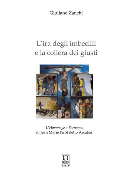 L' ira degli imbecilli e la collera dei giusti. L'hommage a Bernanos di Jean Marie Pirot detto Arcabas - Giuliano Zanchi - copertina