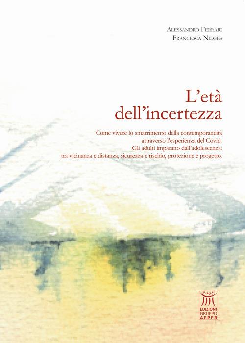 L' età dell'incertezza. Come vivere lo smarrimento della contemporaneità attraverso l'esperienza del Covid. Gli adulti imparano dall'adolescenza: tra vicinanza e distanza, sicurezza e rischio, protezione e progetto - Alessandro Ferrari,Francesca Nilges - copertina