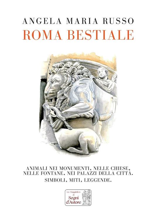 Roma bestiale. Animali nei monumenti, nelle chiese, nelle fontane, nei palazzi della città, simboli, miti, leggende. Ediz. illustrata - Angela Maria Russo - copertina