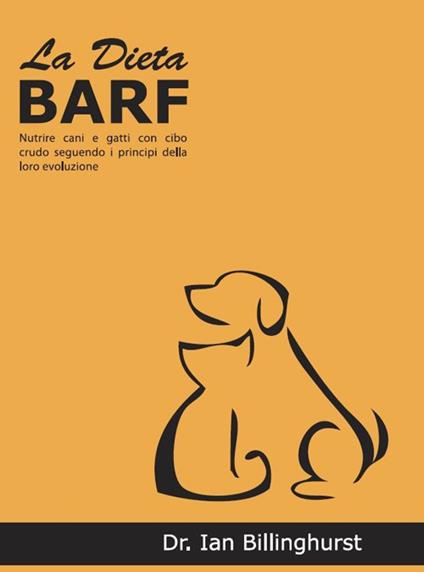 La dieta BARF. Nutrire cani e gatti con cibo crudo seguendo i principi dell'evoluzione - Ian Billinghurst - copertina