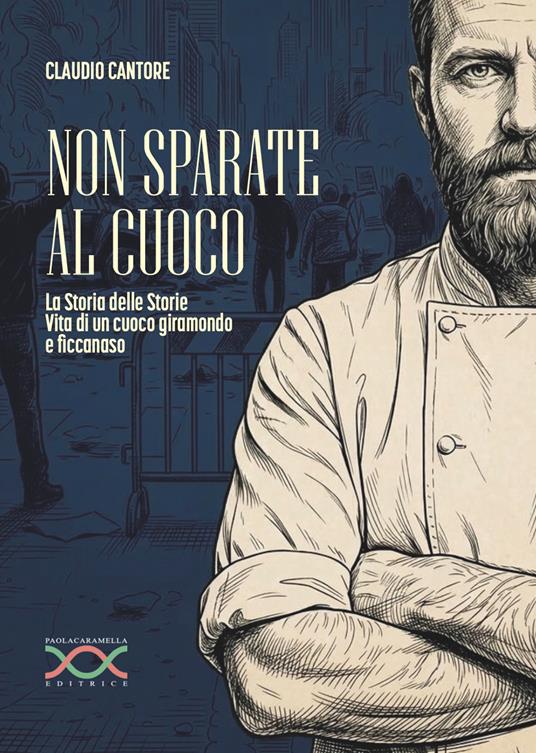 Non sparate al cuoco. La storia delle storie. Vita di un cuoco giramondo e ficcanaso - Claudio Cantore - copertina