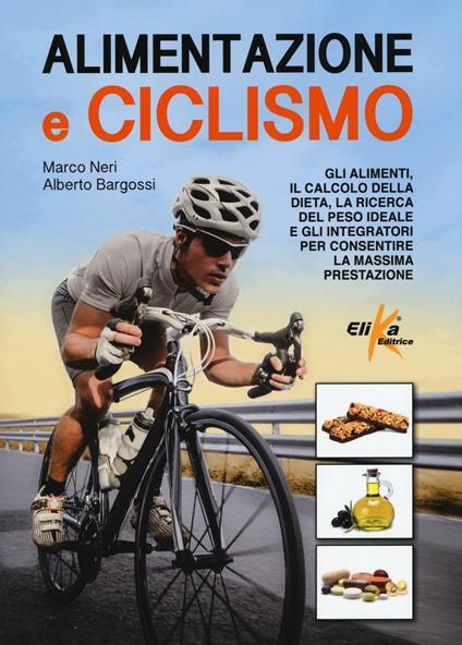 Alimentazione e ciclismo. Gli alimenti, il calcolo della dieta, la ricerca del peso ideale e gli integratori per consentire la massima prestazione - Marco Neri,Alberto Bargossi - copertina