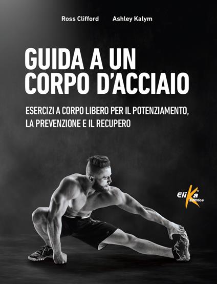 Guida a un corpo d'acciaio. Esercizi a corpo libero per il potenziamento, la prevenzione e il recupero - Ross Clifford,Ashley Kalym - copertina