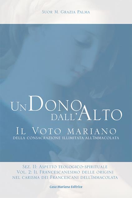 Un dono dall'alto. Il voto mariano della consacrazione illimitata all'Immacolata. Sez. II: Aspetto teologico-spirituale. Ediz. ridotta. Vol. 2\2: francescanesimo delle origini nel carisma dei francescani dell'Immacolata. Continuità e sviluppo, Il. - Grazia Palma (suor) - copertina