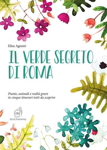 Il verde segreto di Roma. Piante, animali e realtà green in cinque itinerari tutti da scoprire - Elisa Agnoni - copertina