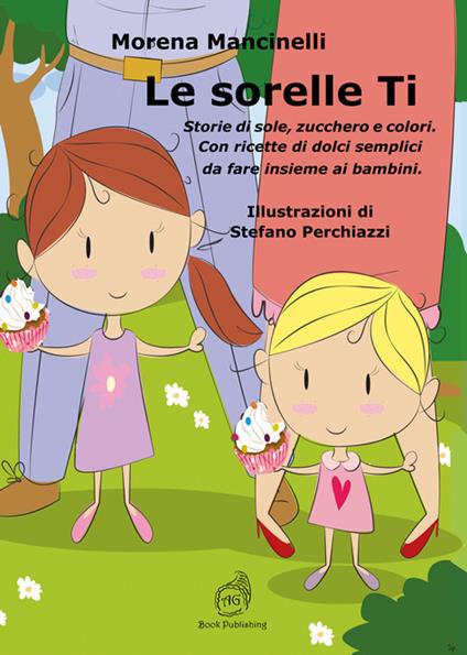Le sorelle Ti. Storie di sole, zucchero e colori. Con ricette di dolci semplici da fare insieme ai bambini - Morena Mancinelli - copertina