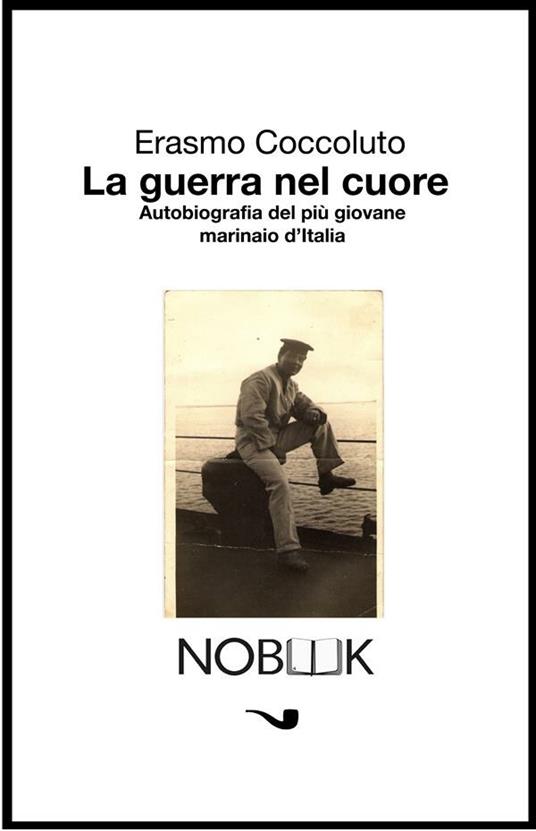 La guerra nel cuore. Autobiografia del più giovane marinaio d'Italia - Erasmo Coccoluto - ebook