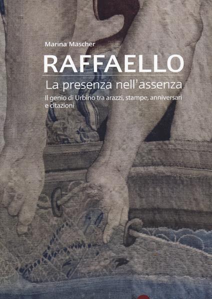 Raffaello. La presenza nell'assenza. Il genio di Urbino tra arazzi, stampe, anniversari e citazioni - Marina Mascher - copertina