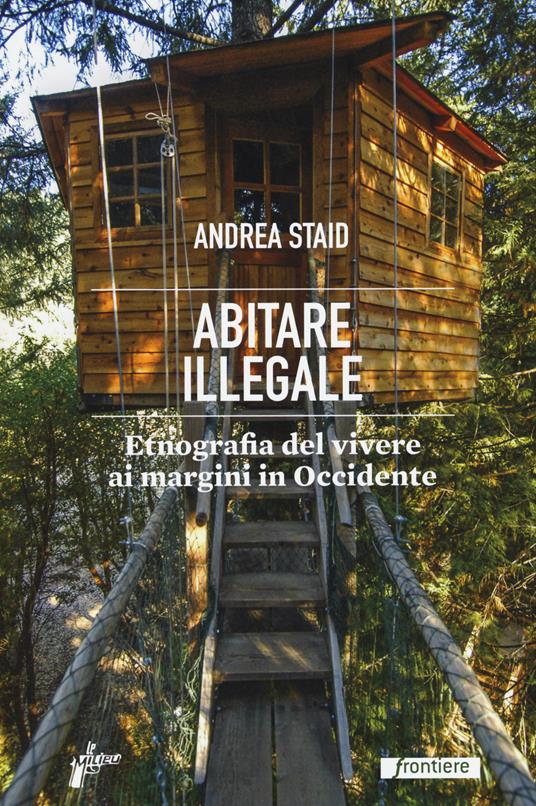 Abitare illegale. Etnografia del vivere ai margini in Occidente - Andrea Staid - copertina