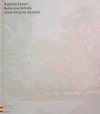 Nella mia foresta. (Searching for beauty). Ediz. italiana e inglese - Roberto Fanari - copertina