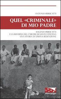 Quel «criminale» di mio padre. Eugenio Perucatti e la riforma del carcere di Santo Stefano. Una storia di umana redenzione - Antonio Perucatti - copertina