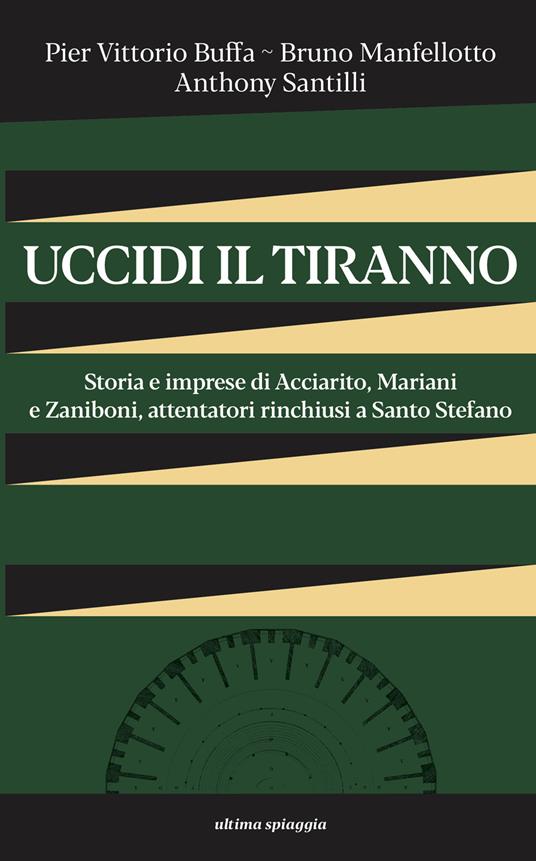 Uccidi il tiranno. Storia e imprese di Acciarito, Mariani e Zaniboni, attentatori rinchiusi a Santo Stefano - Pier Vittorio Buffa,Bruno Manfellotto,Anthony Santilli - copertina