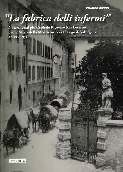 «La fabrica delli infermi». Noterelle sul pio Ospitale Ricovero San Lorenzo Santa Maria della Misericordia nel Borgo di Valsugana 1438-1956 - Franco Gioppi - copertina