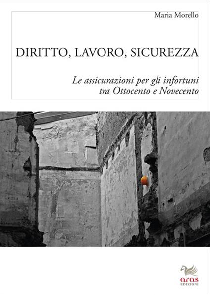 Diritto, lavoro e sicurezza. Le assicurazioni per gli infortuni tra Ottocento e Novecento - Maria Morello - copertina