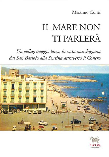 Il mare non ti parlerà. Un pellegrinaggio laico. La costa marchigiana dal San Bartolo alle Sentina attraverso il Conero - Massimo Conti - copertina