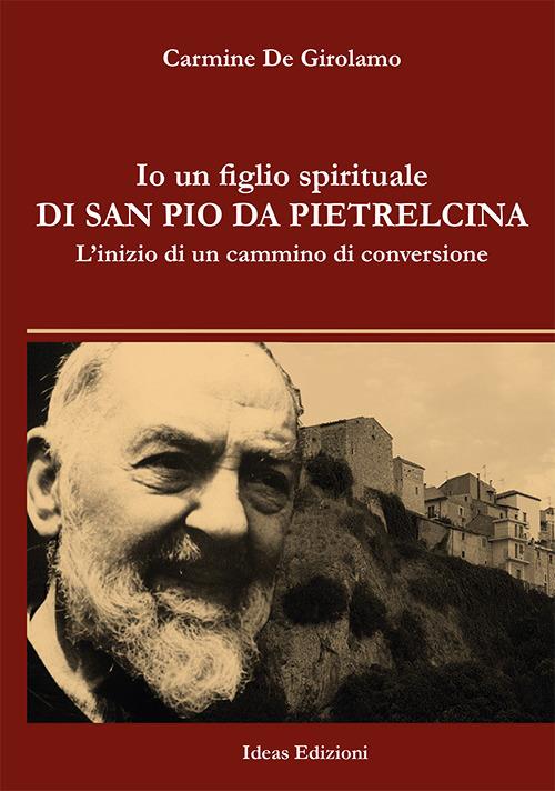 Io un figlio spirituale di san Pio da Pietrelcina. L'inizio di un cammino di conversione - Carmine De Girolamo - copertina