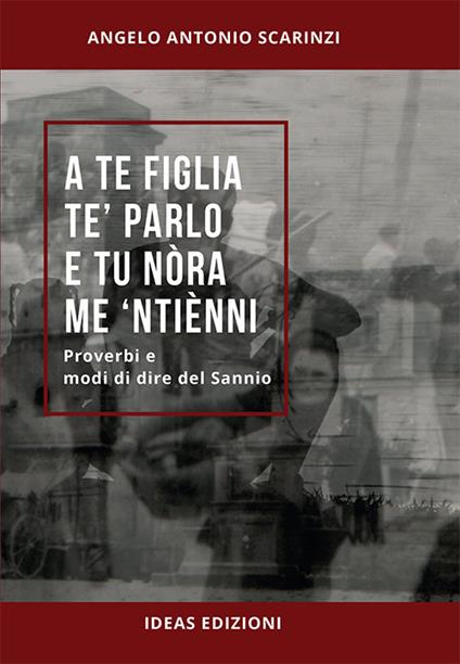 A te figlia te’ parlo e tu nòra me ‘ntiènni. Proverbi e modi di dire del Sannio - Angelo Antonio Scarinzi - copertina