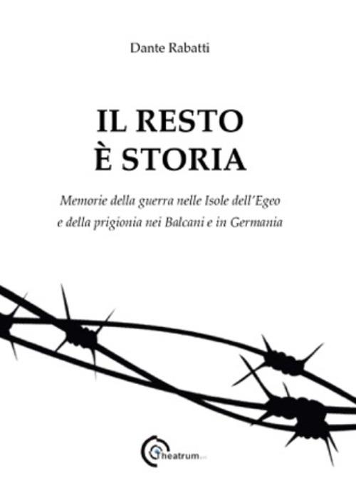 Il resto è storia. Memorie della guerra nelle isole dell'Egeo e della prigionia nel Balcani e in Germania - Dante Rabatti - copertina