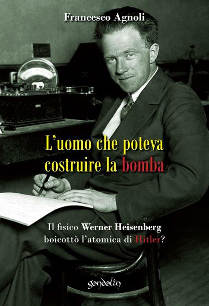 L' uomo che poteva costruire la bomba. Il fisico Werner Heisenberg boicottò l'atomica di Hitler? - Francesco Agnoli - copertina