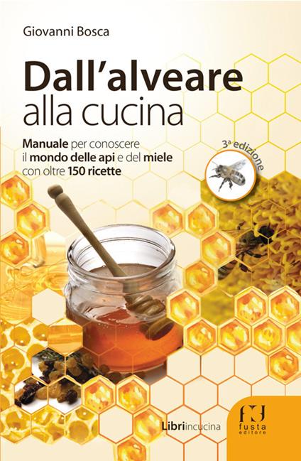 Dall'alveare alla cucina. Manuale per conoscere il mondo delle api e del miele con oltre 150 ricette - Giovanni Bosca - copertina