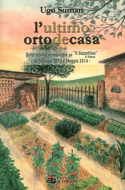 L' ultimo orto de casa. Dalla rubrica domenicale su «Il Gazzettino» di Padova da gennaio 2012 a maggio 2014 - Ugo Suman - copertina