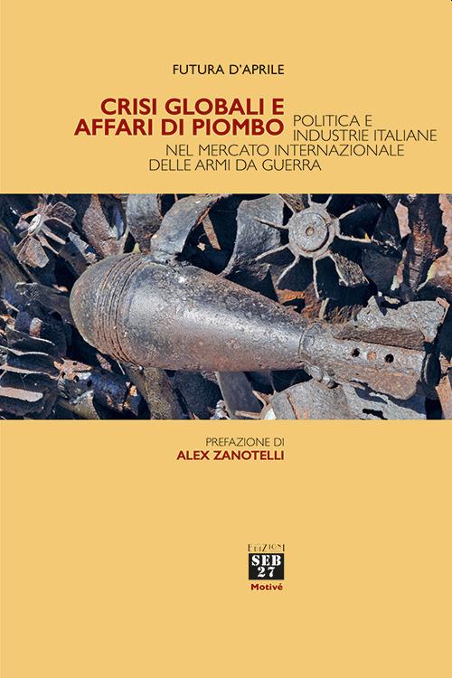 Crisi globali e affari di piombo. Politica e industrie italiane nel mercato internazionale delle armi da guerra - Futura D'Aprile - copertina