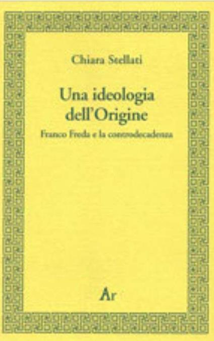 Una ideologia dell'origine. Franco Freda e la controdecadenza - Chiara Stellati - copertina
