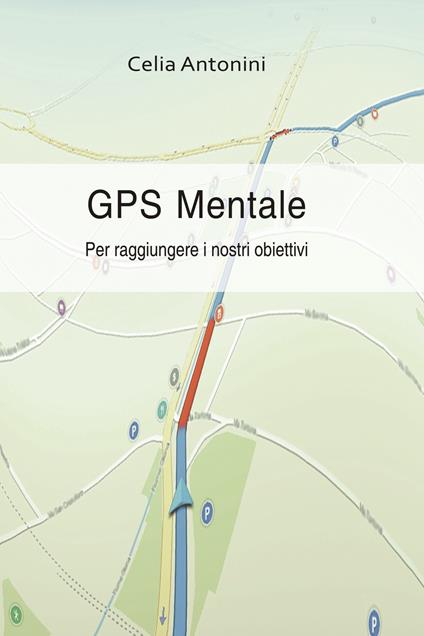 Gps mentale. Per raggiungere i nostri obiettivi - Celia Antonini - copertina