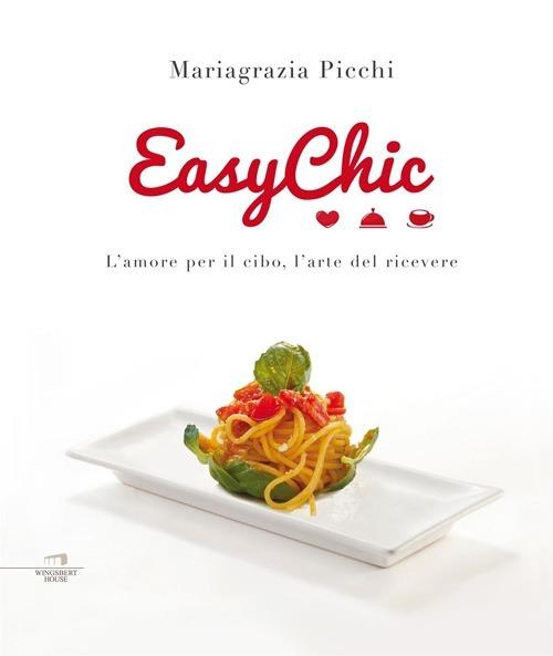 Easy chic. L'amore per il cibo, l'arte del ricevere - Mariagrazia Picchi - copertina