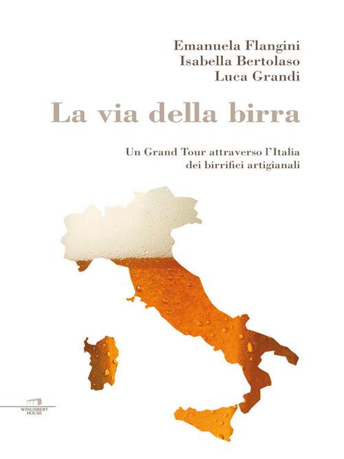 La via della birra. Un Grand Tour attraverso l'Italia dei birrifici artigianali - Isabella Bertolaso,Emanuela Flangini,Luca Grandi - ebook