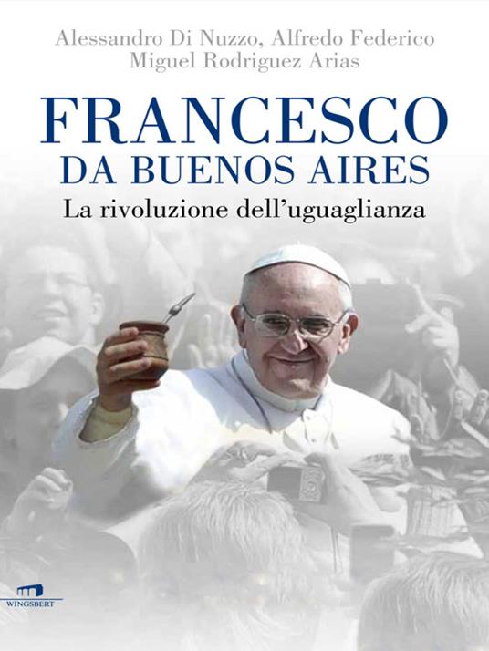 Francesco da Buenos Aires. La rivoluzione dell'uguaglianza - Alessandro Di Nuzzo,Alfredo Federico,Miguel Rodriguez Arias - ebook