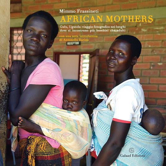 African mothers. Gulu, Uganda: viaggio fotografico nei luoghi dove si incontrano più bambini che adulti. Ediz. illustrata - Mimmo Frassineti - copertina
