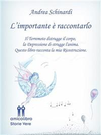 L' importante è raccontarlo. Il terremoto distrugge il corpo, la depressione distruge l'anima. Questo libro racconta la mia ricostruzione - Andrea Schinardi - ebook