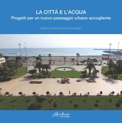 La città e l'acqua. Progetti per un nuovo paesaggio urbano accogliente - Adriana Ghersi,Anna Sessarego - copertina