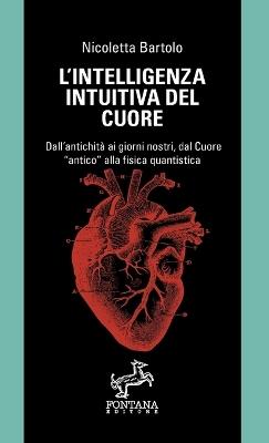 L' intelligenza intuitiva del cuore. Dall'antichità ai giorni nostri, dal Cuore «antico» alla fisica quantistica - Nicoletta Bartolo - copertina