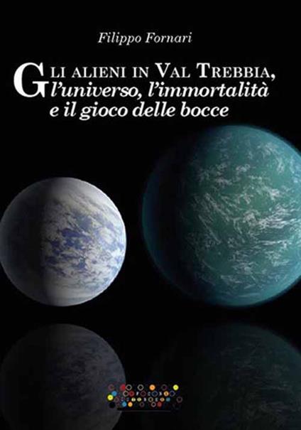 Gli alieni in val Trebbia, l'universo, l'immortalità e il gioco delle bocce - Filippo Fornari - copertina