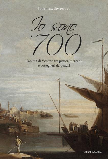 Io sono '700. L'anima di Venezia tra pittori, mercanti e bottegheri da quadri - Federica Spadotto - copertina