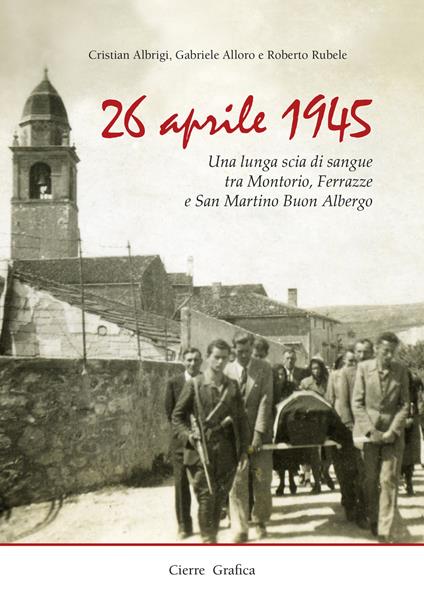 26 aprile 1945. Una lunga scia di sangue tra Montorio, Ferrazze e San Martino Buon Albergo - Gabriele Alloro,Roberto Rubele,Cristian Albrigi - copertina