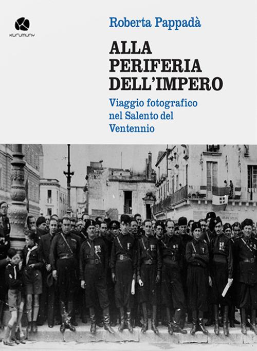 Alla periferia dell'impero. Viaggio fotografico nel Salento del Ventennio - Roberta Pappadà - copertina